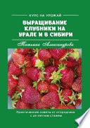 Курс на урожай. Выращивание клубники на Урале и в Сибири. Практические советы от огородника с 25-летним стажем