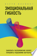Эмоциональная гибкость. Завоевать расположение коллег, управлять решениями партнеров