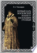 Первый царь московский Иоанн IV Васильевич Грозный. Краткий обзор его царствования