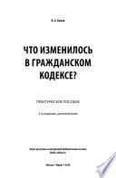 Что изменилось в Гражданском кодексе? 3-е изд. Практическое пособие