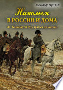 Наполеон в России и дома. «Я – Бонапарт и буду драться до конца!»
