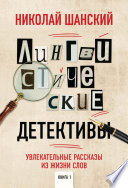 Лингвистические детективы. Увлекательные рассказы из жизни слов. Книга 1