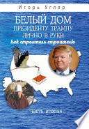 Белый дом. Президенту Трампу лично в руки. Как строитель строителю. ЧАСТЬ ВТОРАЯ