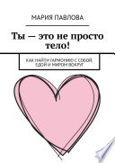 Ты – это не просто тело! Как найти гармонию с собой, едой и миром вокруг