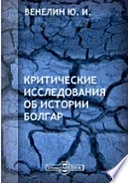 Критические исследования об истории Болгар. С прихода Болгар на Фракийский полуостров до 968 года, или покорения Болгарии Великим Князем Русским, Святославом