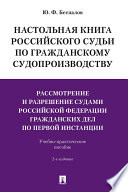 Настольная книга российского судьи по гражданскому судопроизводству. Рассмотрение и разрешение судами РФ гражданских дел по первой инстанции. 2-е изд.