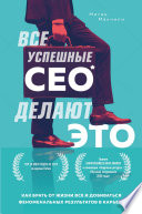 Все успешные CEO делают это. Как брать от жизни все и добиваться феноменальных результатов в карьере