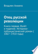 Отец русской революции. Книга первая. Взлёт и падение. Историко-публицистический роман (1867–1910 годы)