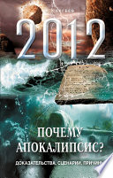 2012. Почему Апокалипсис? Доказательства, сценарии, причины