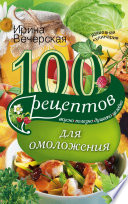 100 рецептов для омоложения. Вкусно, полезно, душевно, целебно