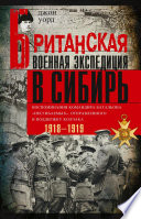 Британская военная экспедиция в Сибирь. Воспоминания командира батальона «Несгибаемых», отправленного в поддержку Колчака. 1918—1919