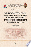 Жандармские полицейские управления железных дорог в системе обеспечения транспортной безопасности Российской империи. Монография