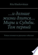 ...и дольше жизни длится... Миры и Судьбы. Том первый. Роман основан на реальных событиях