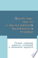 Афоризмы, мысли и высказывания выдающихся мужчин. Полное собрание мужского остроумия и жизненной мудрости