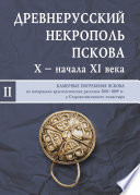 Древнерусский некрополь Пскова X – начала XI века. Том II. Камерные погребения древнего Пскова по материалам археологических раскопок 2003–2009 гг. у Старовознесенского монастыря