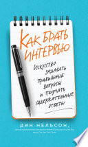 Как брать интервью. Искусство задавать правильные вопросы и получать содержательные ответы