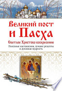 Великий пост и Пасха. Светлое Христово Воскресение. Полезные наставления, лучшие рецепты и духовная мудрость