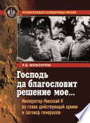 Господь да благословит решение мое... Император Николай II во главе действующей армии и заговор генералов