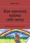 Как наконец найти себе жену. Юмористические рассказы и др.