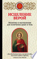 Исцеление верой. Молитвы и наставления для излечения души и тела