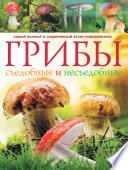 Грибы. Съедобные и несъедобные: Самый полный и современный атлас-определитель