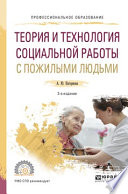 Теория и технология социальной работы с пожилыми людьми 2-е изд., испр. и доп. Учебное пособие для СПО