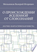 О ПРОИСХОЖДЕНИИ ВСЕЛЕННОЙ ОТ СЛОВОЗНАНИЙ. (НАУЧНО-ФАНТАСТИЧЕСКАЯ ПОВЕСТЬ)