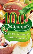 100 рецептов блюд, богатых витамином В. Вкусно, полезно, душевно, целебно