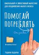 Помогай потреблять. Аморальный и эффективный маркетинг для продвижения малого бизнеса