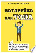 Батарейка для топа. Как, оставаясь в бизнесе, сохранить здоровье, энергию, мотивацию и радость жизни