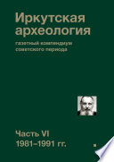 Иркутская археология: газетный компендиум советского периода. Часть VI. 1981-1991 гг.