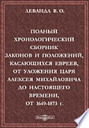 Полный хронологический сборник законов и положений, касающихся евреев, от Уложения царя Алексея Михайловича до настоящего времени, от 1649-1873 г.: Извлечение из Полных Собраний Законов Российской Империи