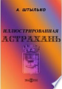 Иллюстрированная Астрахань. Очерк прошлого и настоящего города, его достопримечательности и окрестности