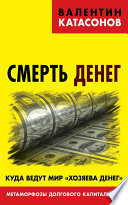 Смерть денег. Куда ведут мир «хозяева денег». Метаморфозы долгового капитализма