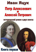 Петр Алексеевич и Алексей Петрович. Исторический роман. Книга первая