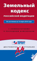 Земельный кодекс Российской Федерации: по состоянию на 15 марта 2014 года. С комментариями к последним изменениям