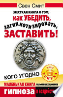 Жесткая книга о том, как убедить, загипнотизировать, заставить кого угодно. Маленькая книга сильнейших приемов гипноза и воздействия