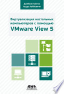 Виртуализация настольных компьютеров с помощью VMware View 5. Полное руководство по планированию и проектированию решений на базе VMware View 5