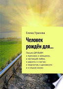 Человек рождён для... Письмо ДРУЗЬЯМ о мужчинах и женщинах, о настоящей любви, о радости, о счастье, о творчестве, о духовности и о смысле жизни