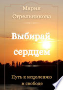 Выбирай сердцем. Путь к исцелению и свободе