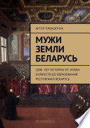 Мужи земли Беларусь. 1000 лет истории от эпохи княжеств до образования Республики Беларусь