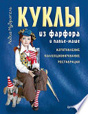 Куклы из фарфора и папье-маше. Изготовление, коллекционирование, реставрация