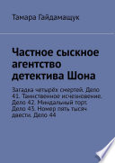 Частное сыскное агентство детектива Шона. Загадка четырёх смертей. Дело 41. Таинственное исчезновение. Дело 42. Миндальный торт. Дело 43. Номер пять тысяч двести. Дело 44