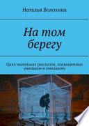 На том берегу. Цикл маленьких рассказов, посвященных ушедшим и ушедшему