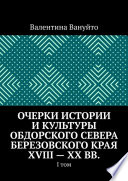 Очерки истории и культуры Обдорского Севера Березовского края XVIII – XX вв. I том