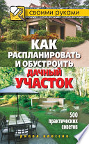 Как распланировать и обустроить дачный участок. 500 практических советов