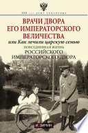 Врачи двора Его Императорского Величества, или Как лечили царскую семью. Повседневная жизнь Российского императорского двора