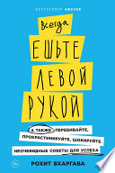 Всегда ешьте левой рукой: А также перебивайте, прокрастинируйте, шокируйте. Неочевидные советы для успеха