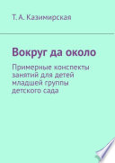 Вокруг да около. Примерные конспекты занятий для детей младшей группы детского сада