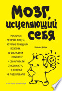 Мозг, исцеляющий себя. Реальные истории людей, которые победили болезни, преобразили свой мозг и обнаружили способности, о которых не подозревали
